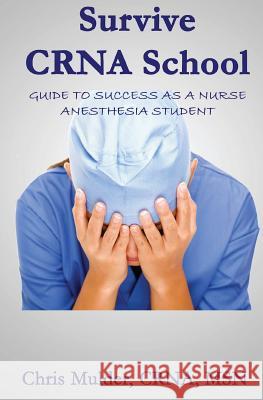 Survive Crna School: Guide to Success as a Nurse Anesthesia Student Chris Mulder 9781530453511 Createspace Independent Publishing Platform