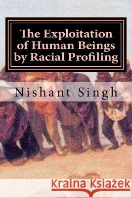 The Exploitation of Human Beings by Racial Profiling MR Nishant Singh 9781530611430 Createspace Independent Publishing Platform