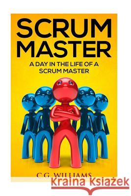 A Day in the Life of a Scrum Master C. G. Williams 9781530662845 Createspace Independent Publishing Platform