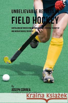 Unbelievable Results in Field Hockey: Capitalizing on your Resting Metabolic Rate's Potential to Drop Fat and Increase Muscle Recovery Correa (Certified Sports Nutritionist) 9781530724925 Createspace Independent Publishing Platform