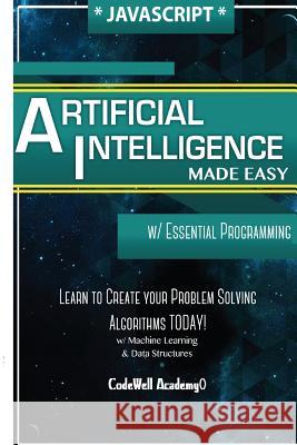 Javascript Artificial Intelligence: Made Easy, w/ Essential Programming; Create your * Problem Solving * Algorithms! TODAY! w/ Machine Learning & Data Academy, Code Well 9781530826872 Createspace Independent Publishing Platform