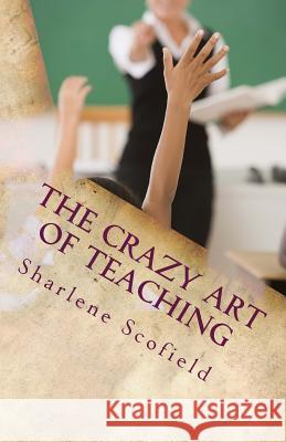 The CRAZY Art of Teaching: Situations in Education. Reality and Survival Scofield, Sharlene 9781530965984 Createspace Independent Publishing Platform