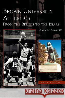 Brown University Athletics: From the Bruins to the Bears Gordon M Morton, III 9781531608422 Arcadia Publishing Library Editions