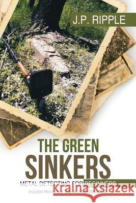 The Green Sinkers: Metal Detecting for Beginners J. P. Ripple 9781532030956 iUniverse