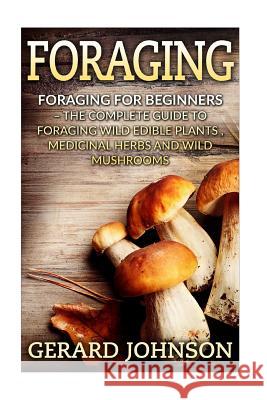 Foraging: Foraging For Beginners - Your Complete Guide on Foraging Medicinal Herbs, Wild Edible Plants and Wild Mushrooms ( fora Johnson, Gerard 9781532717598 Createspace Independent Publishing Platform