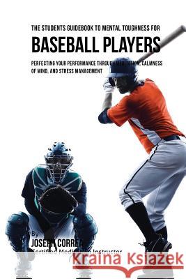 The Students Guidebook To Mental Toughness For Baseball Players: Perfecting Your Performance Through Meditation, Calmness Of Mind, And Stress Manageme Correa (Certified Meditation Instructor) 9781532828515 Createspace Independent Publishing Platform