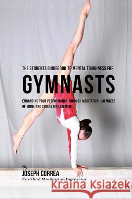 The Students Guidebook To Mental Toughness Training For Gymnasts: Enhancing Your Performance Through Meditation, Calmness Of Mind, And Stress Manageme Correa (Certified Meditation Instructor) 9781532865664 Createspace Independent Publishing Platform