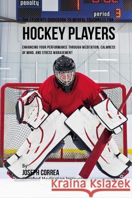 The Students Guidebook To Mental Toughness Training For Hockey Players: Enhancing Your Performance Through Meditation, Calmness Of Mind, And Stress Ma Correa (Certified Meditation Instructor) 9781532867057 Createspace Independent Publishing Platform