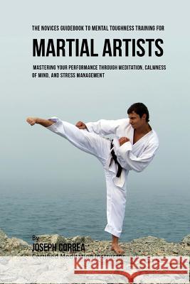 The Students Guidebook To Mental Toughness Training For Martial Artists: Mastering Your Performance Through Meditation, Calmness Of Mind, And Stress M Correa (Certified Meditation Instructor) 9781532867071 Createspace Independent Publishing Platform