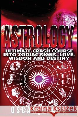 Astrology: Ultimate Crash Course Into Zodiac Signs, Love, Wisdom and Destiny Oscar Black 9781532867378 Createspace Independent Publishing Platform