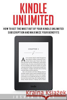Kindle Unlimited: 7 Tips to Maximizing Kindle Unlimited Subscription Account Benefits and Getting the Most from Your Kindle Unlimited Bo Joshua Elans 9781532883576 Createspace Independent Publishing Platform