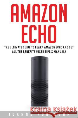 Amazon Echo: The Ultimate Guide to Amazon Echo 2016 With Amazon Echo Accessories Explained Robinson, Joanne 9781532884047 Createspace Independent Publishing Platform