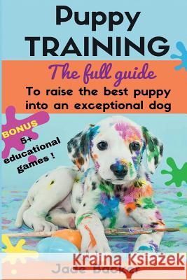 Puppy Training: The full guide to house breaking your puppy with crate training, potty training, puppy games & beyond Backer, Jade 9781532916342 Createspace Independent Publishing Platform