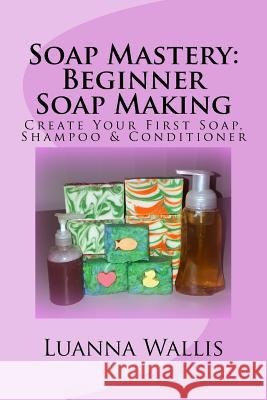 Soap Mastery: Beginner Soap Making (Monochrome): Create Your First Soap, Shampoo & Conditioner Luanna Wallis 9781532930157 Createspace Independent Publishing Platform