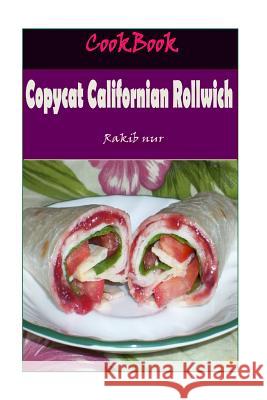 Copycat Californian Rollwich: 101 Delicious, Nutritious, Low Budget, Mouthwatering Copycat Californian Rollwich Cookbook Rakib Nur 9781532947896 Createspace Independent Publishing Platform