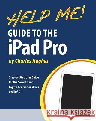 Help Me! Guide to the iPad Pro: Step-by-Step User Guide for the Seventh and Eighth Generation iPads and iOS 9.3 Hughes, Charles 9781533014016 Createspace Independent Publishing Platform