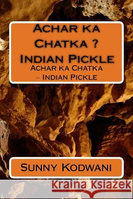 Achar ka Chatka ? Indian Pickle: Achar ka Chatka ? Indian Pickle Kodwani, Sunny 9781533027320 Createspace Independent Publishing Platform