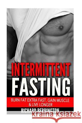 Intermittent Fasting: Burn Fat Extra Fast, Gain Muscle And Live Longer, Healthier Living With Healthy Intermittent Fasting, Fasting Diet, Fa Berrington, Richard 9781533062222 Createspace Independent Publishing Platform