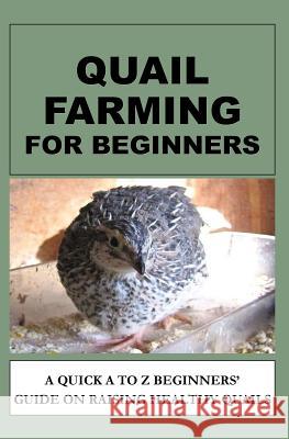 Quail Farming For Beginners: A Quick A To Z Beginners' Guide On Raising Healthy Quails Otieno, F. 9781533113610 Createspace Independent Publishing Platform