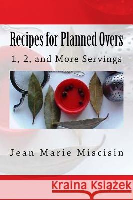 Recipes for Planned Overs: 1, 2, and More Servings Jean Marie Miscisin 9781533431837 Createspace Independent Publishing Platform