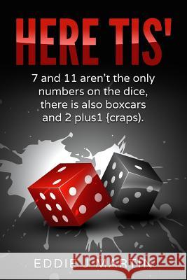 Here Tis': 7 and 11 Aren't the Only Numbers on the Dice, There Is Also Boxcars and 2+1(craps) Eddie J. Martin 9781533494924 Createspace Independent Publishing Platform