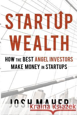 Startup Wealth: How the Best Angel Investors Make Money in Startups Josh Maher 9781533606013 Createspace Independent Publishing Platform