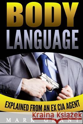 Body Language: Explained by an Ex-CIA Agent: How to Analyze and Influence People with Nonverbal Communication. FREE Self-Discipline B Grant, Mark 9781535174916 Createspace Independent Publishing Platform