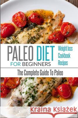 Paleo For Beginners: Paleo Diet - The Complete Guide To Paleo - Paleo Cookbook, Paleo Recipes, Paleo Weight Loss Perry, Susan 9781535412988 Createspace Independent Publishing Platform