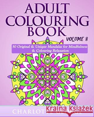 Adult Colouring Book - Volume 8: Original & Unique Mandalas for Mindfulness & Colouring Relaxation Charlotte George 9781535467070 Createspace Independent Publishing Platform