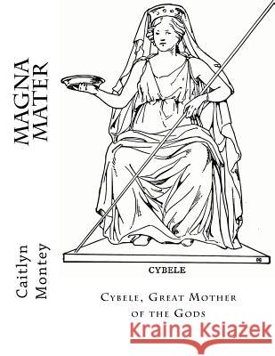 Magna Mater: Cybele, Great Mother of the Gods Caitlyn Montey 9781535468428 Createspace Independent Publishing Platform