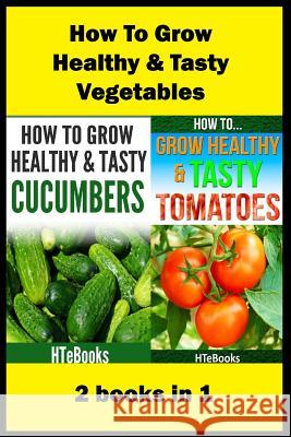 How To Grow Healthy & Tasty Vegetables: 2 books in 1 Tomatoes, Cucumbers Htebooks 9781535540438 Createspace Independent Publishing Platform