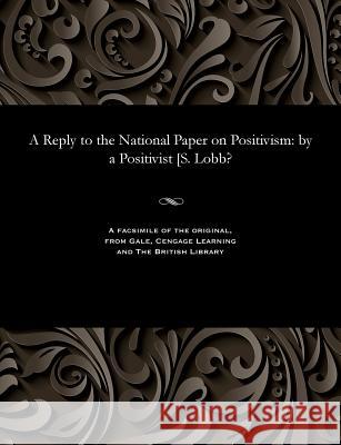 A Reply to the National Paper on Positivism: By a Positivist [s. Lobb? A Positivisit 9781535800310 Gale and the British Library