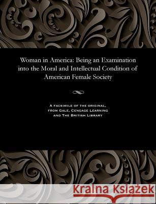 Woman in America: Being an Examination Into the Moral and Intellectual Condition of American Female Society A J Mrs Graves   9781535816090 Gale and the British Library