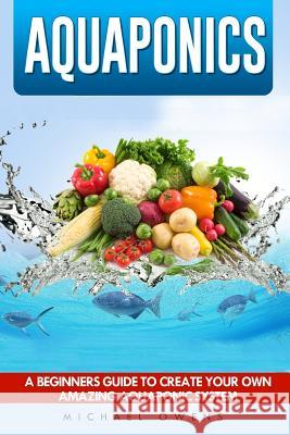 Aquaponics: A Beginner's Guide to Create Your Own Amazing Aquaponic System Michael Owens 9781537034225 Createspace Independent Publishing Platform