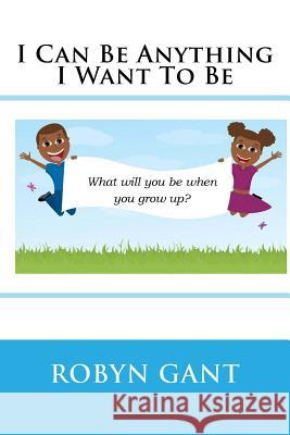 I Can Be Anything I Want To Be Gant, Robyn R. 9781537246932 Createspace Independent Publishing Platform