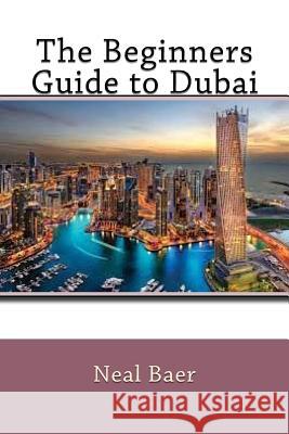 The Beginners Guide to Dubai Neal Baer 9781537344492 Createspace Independent Publishing Platform