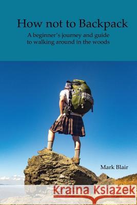 How not to Backpack: A humous look at hiking and camping Mark Blair 9781537585383 Createspace Independent Publishing Platform