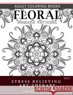 Floral Mandala Patterns Volume 3: Adult Coloring Books Anti-Stress Mandala Art Therapy for Busy People Robert L. Garris 9781537696652 Createspace Independent Publishing Platform