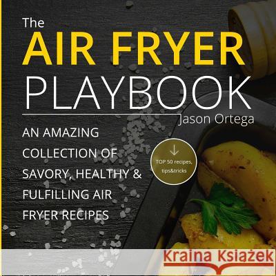 The Air Fryer Playbook: An amazing collection of savory, healthy & fulfilling air fryer recipes Ortega, Jason 9781537738536 Createspace Independent Publishing Platform
