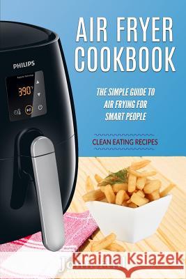 Air Fryer Cookbook: The Simple Guide To Air Frying For Smart People - Air Fryer Recipes - Clean Eating Hill, John 9781537755861 Createspace Independent Publishing Platform