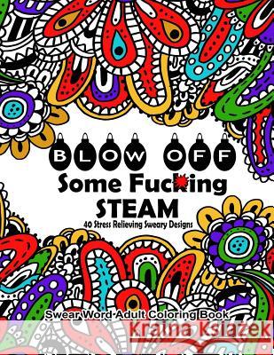 Swear Word Adult Coloring Book: Blow Off Some Fuc*ing Steam 40 Stress Relieving Sweary Designs: Release Your Anger With The Best Swear Word Relief Boo Coloring Books, Swear Words 9781539047179 Createspace Independent Publishing Platform
