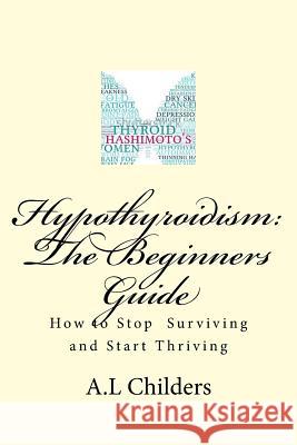 Hypothyroidism: The Beginners Guide: How to stop surviving and start thriving A L Childers 9781539341635 Createspace Independent Publishing Platform