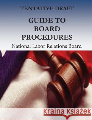 Tentative Draft: Guide to Board Procedures National Labor Relations Board           Office of the Executive Secretary        Penny Hill Press 9781539530534 Createspace Independent Publishing Platform