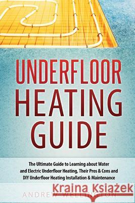 Underfloor Heating Guide: The Ultimate Guide to Learning about Water and Electric Underfloor Heating, Their Pros & Cons and DIY Underfloor Heati Andrew Wellington 9781539536345 Createspace Independent Publishing Platform