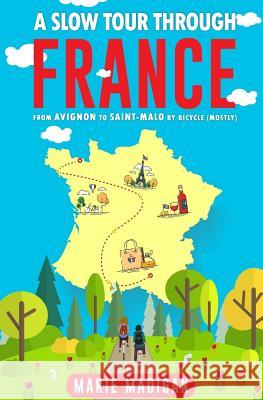 A Slow Tour Through France: From Avignon to Saint-Malo by Bicycle (Mostly) Marie Madigan 9781539589723 Createspace Independent Publishing Platform