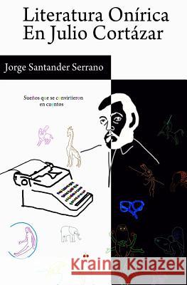 Literatura Onírica en Julio Cortázar: Sueños que se convirtieron en cuentos Santander, Jorge Manuel 9781539943556 Createspace Independent Publishing Platform