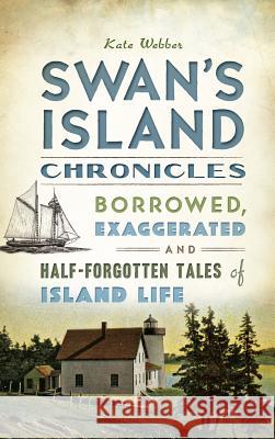 Swan's Island Chronicles: Borrowed, Exaggerated and Half-Forgotten Tales of Island Life Kate Webber 9781540209450 History Press Library Editions