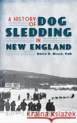 A History of Dog Sledding in New England Bruce D. Heald 9781540230201 History Press Library Editions