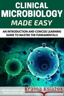 Microbiology: Clinical Microbiology Made Easy: An Introduction and Concise Learning Guide to Master the Fundamentals Dr Joshua Larsen Dr Maria Evans 9781540497727 Createspace Independent Publishing Platform