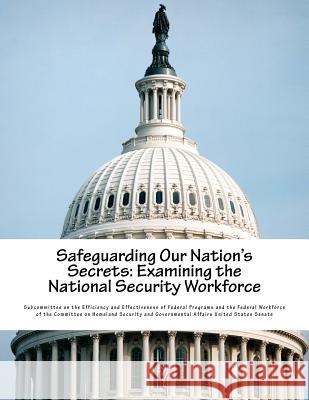 Safeguarding Our Nation's Secrets: Examining the National Security Workforce Subcommittee on the Efficiency and Effec 9781540806031 Createspace Independent Publishing Platform